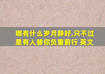 哪有什么岁月静好,只不过是有人替你负重前行 英文